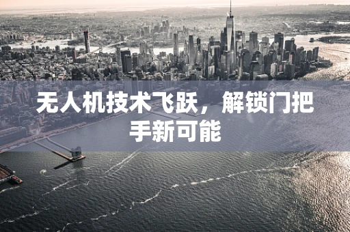 无人机技术飞跃，解锁门把手新可能