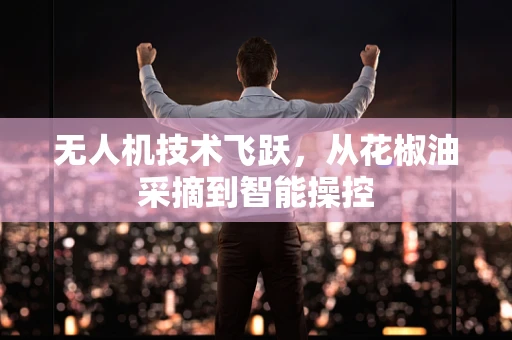 无人机技术飞跃，从花椒油采摘到智能操控