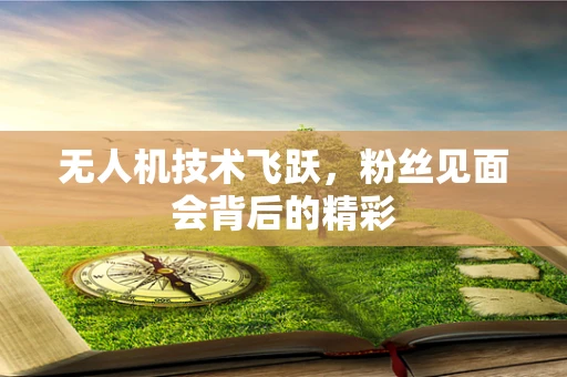 无人机技术飞跃，粉丝见面会背后的精彩