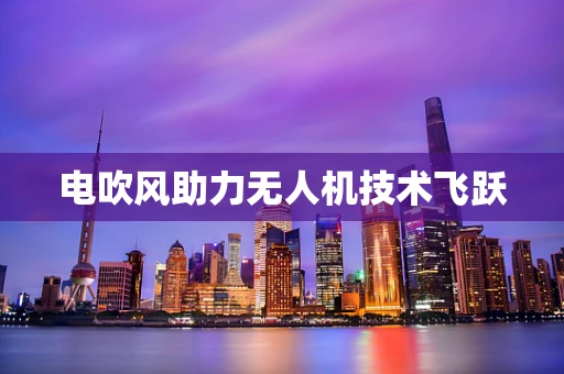 电吹风助力无人机技术飞跃