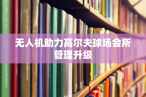 无人机助力高尔夫球场会所管理升级