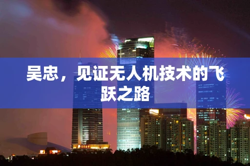 吴忠，见证无人机技术的飞跃之路