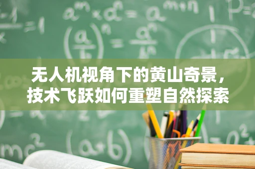 无人机视角下的黄山奇景，技术飞跃如何重塑自然探索新维度？