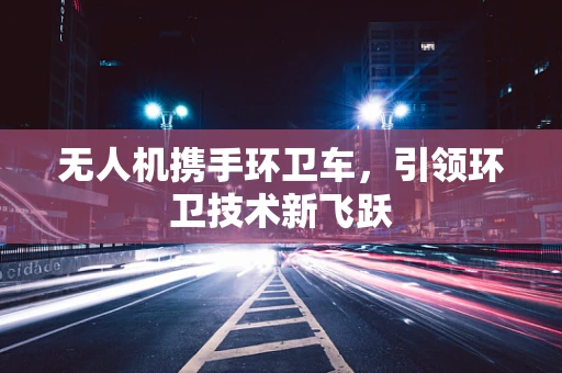 无人机携手环卫车，引领环卫技术新飞跃