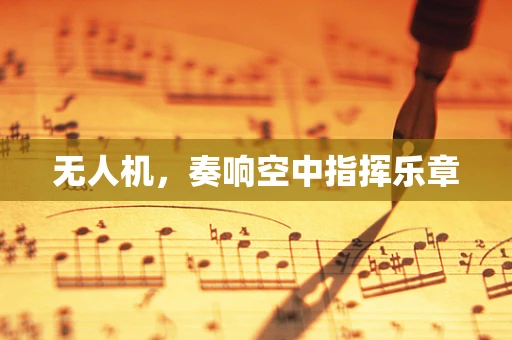 无人机，奏响空中指挥乐章