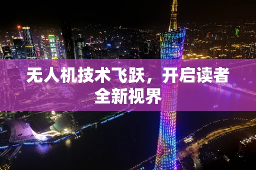 无人机技术飞跃，开启读者全新视界