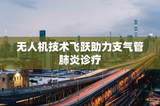 无人机技术飞跃助力支气管肺炎诊疗