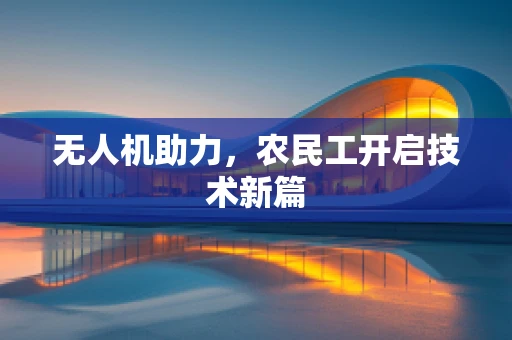 无人机助力，农民工开启技术新篇