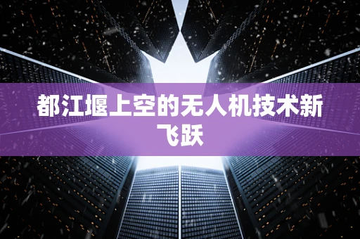 都江堰上空的无人机技术新飞跃
