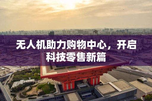 无人机助力购物中心，开启科技零售新篇