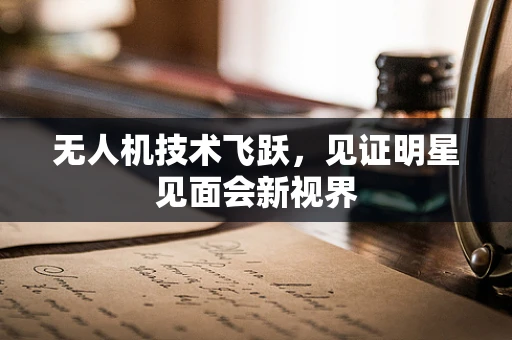 无人机技术飞跃，见证明星见面会新视界