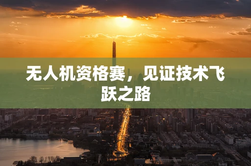 无人机资格赛，见证技术飞跃之路