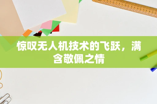惊叹无人机技术的飞跃，满含敬佩之情