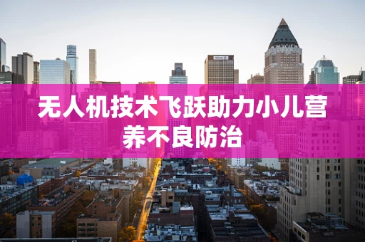 无人机技术飞跃助力小儿营养不良防治