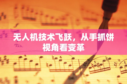 无人机技术飞跃，从手抓饼视角看变革