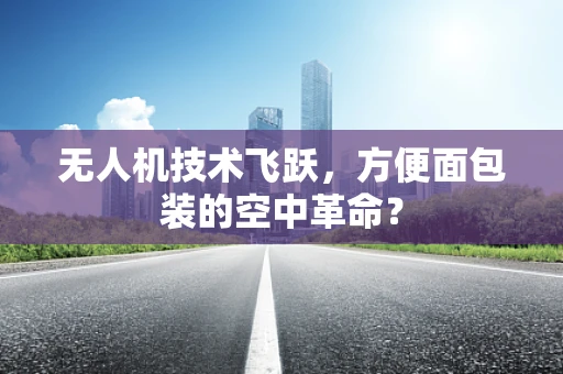 无人机技术飞跃，方便面包装的空中革命？