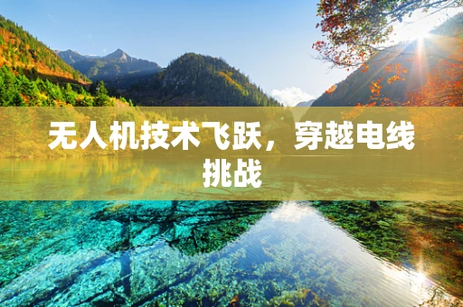 无人机技术飞跃，穿越电线挑战