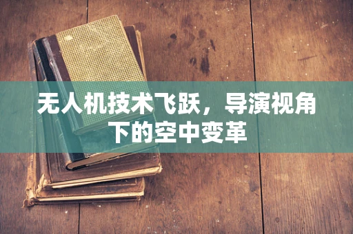 无人机技术飞跃，导演视角下的空中变革