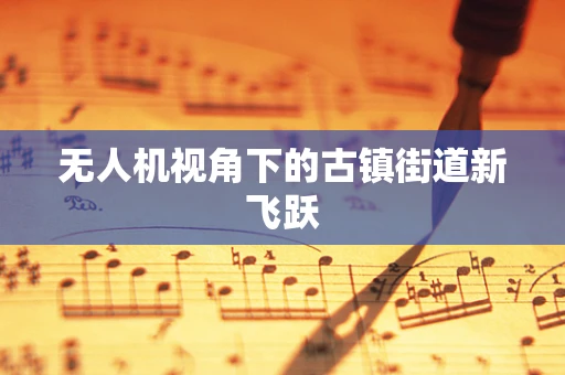 无人机视角下的古镇街道新飞跃
