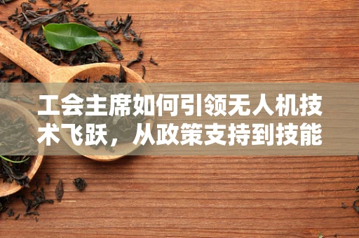 工会主席如何引领无人机技术飞跃，从政策支持到技能培训的桥梁
