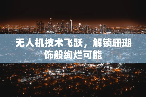 无人机技术飞跃，解锁珊瑚饰般绚烂可能