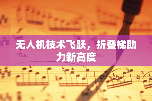 无人机技术飞跃，折叠梯助力新高度