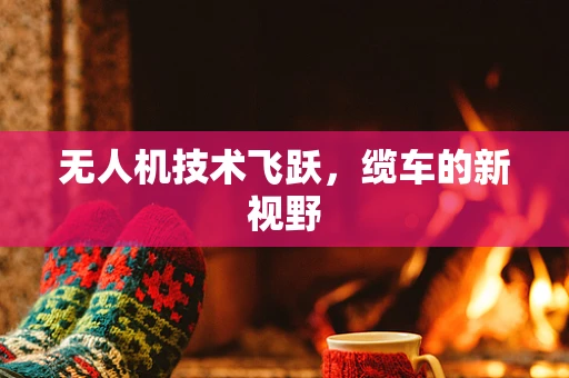无人机技术飞跃，缆车的新视野