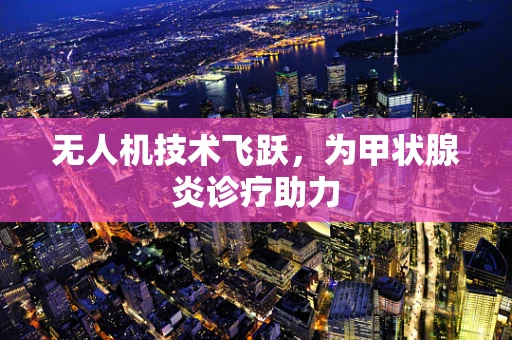 无人机技术飞跃，为甲状腺炎诊疗助力