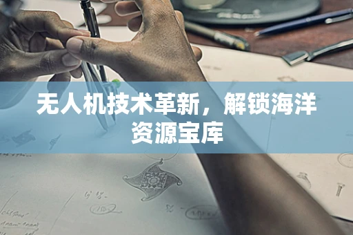 无人机技术革新，解锁海洋资源宝库