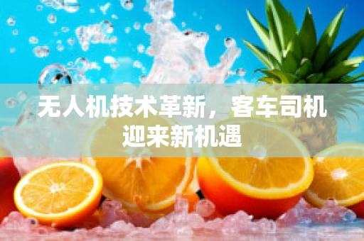 无人机技术革新，客车司机迎来新机遇
