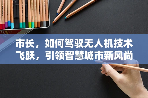 市长，如何驾驭无人机技术飞跃，引领智慧城市新风尚？