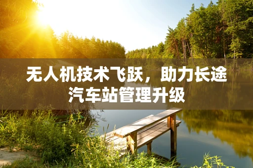 无人机技术飞跃，助力长途汽车站管理升级
