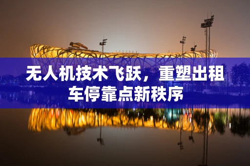 无人机技术飞跃，重塑出租车停靠点新秩序