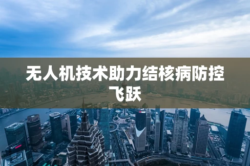 无人机技术助力结核病防控飞跃