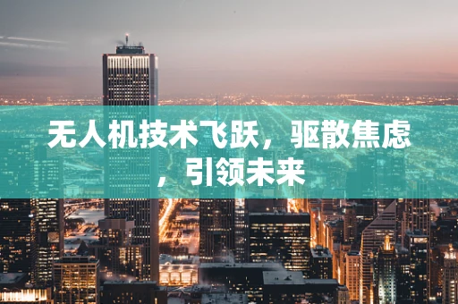无人机技术飞跃，驱散焦虑，引领未来