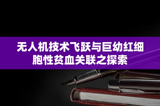 无人机技术飞跃与巨幼红细胞性贫血关联之探索