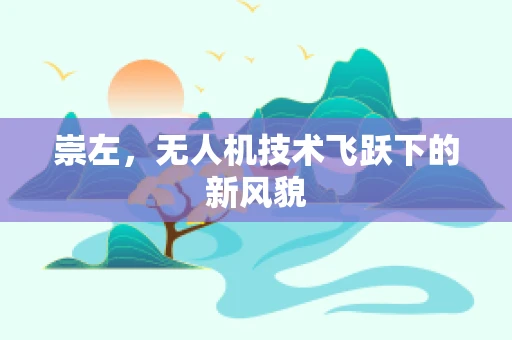 崇左，无人机技术飞跃下的新风貌