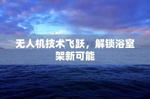 无人机技术飞跃，解锁浴室架新可能