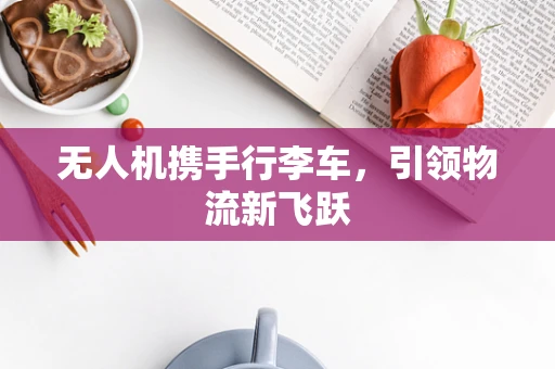 无人机携手行李车，引领物流新飞跃