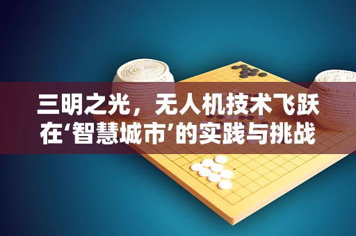 三明之光，无人机技术飞跃在‘智慧城市’的实践与挑战