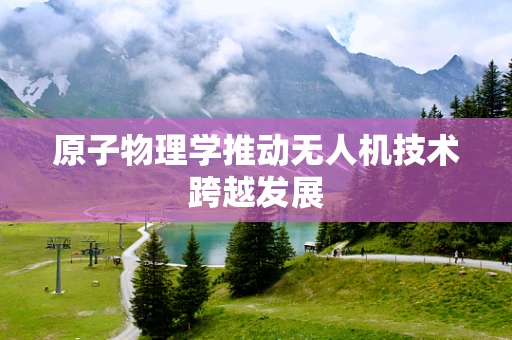 原子物理学推动无人机技术跨越发展