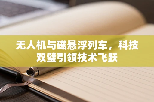 无人机与磁悬浮列车，科技双璧引领技术飞跃