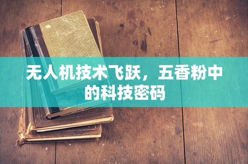 无人机技术飞跃，五香粉中的科技密码