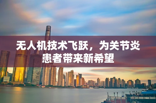 无人机技术飞跃，为关节炎患者带来新希望