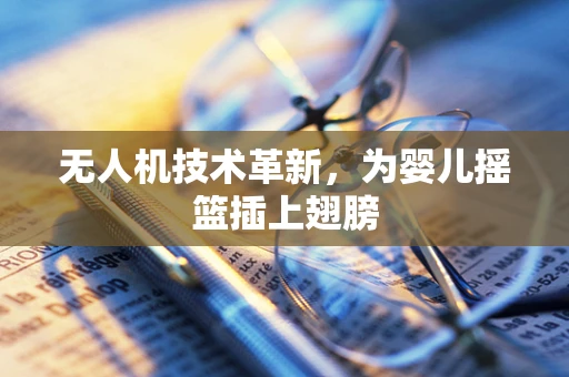 无人机技术革新，为婴儿摇篮插上翅膀