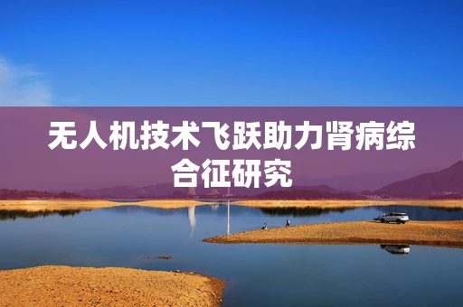 无人机技术飞跃助力肾病综合征研究