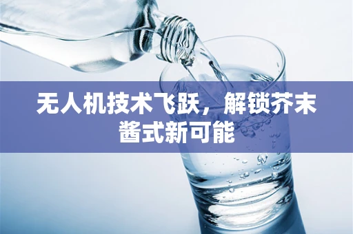 无人机技术飞跃，解锁芥末酱式新可能