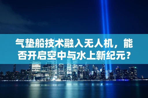 气垫船技术融入无人机，能否开启空中与水上新纪元？