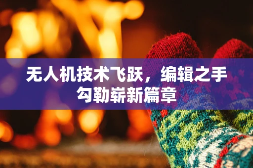 无人机技术飞跃，编辑之手勾勒崭新篇章