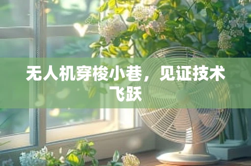 无人机穿梭小巷，见证技术飞跃